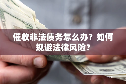 武汉催收非法债务怎么办？如何规避法律风险？