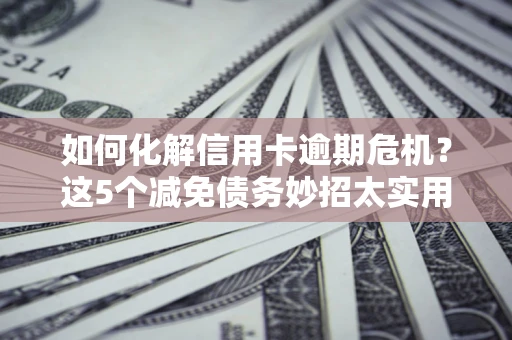 武汉如何化解信用卡逾期危机？这5个减免债务妙招太实用