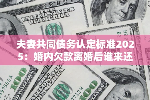 武汉夫妻共同债务认定标准2025:婚内欠款离婚后谁来还? 武汉夫妻共同债务认定标准2025:婚内欠款离婚后谁来还?