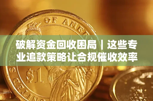 武汉破解资金回收困局｜这些专业追款策略让合规催收效率翻倍
