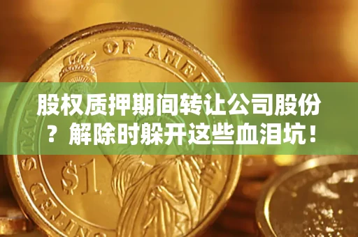 武汉股权质押期间转让公司股份？解除时躲开这些血泪坑！