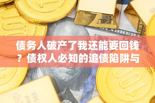 武汉债务人破产了我还能要回钱？债权人必知的追债陷阱与破局之道