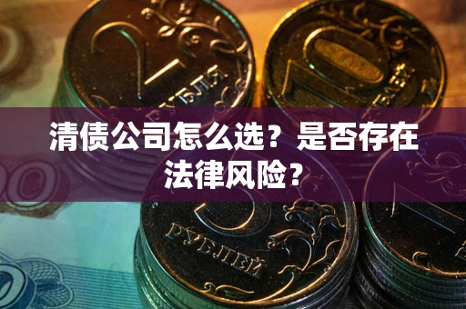 武汉清债公司怎么选？是否存在法律风险？