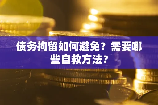 武汉债务拘留如何避免？需要哪些自救方法？