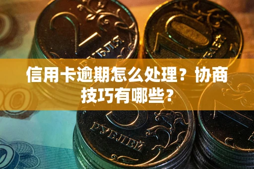 武汉信用卡逾期怎么处理？协商技巧有哪些？