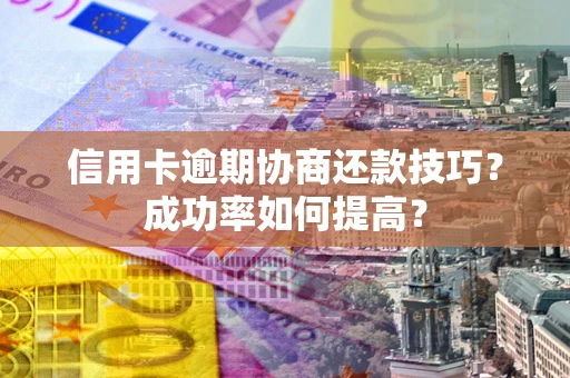 武汉信用卡逾期协商还款技巧？成功率如何提高？