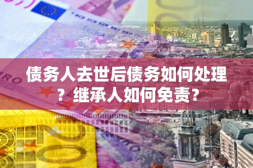 武汉债务人去世后债务如何处理？继承人如何免责？