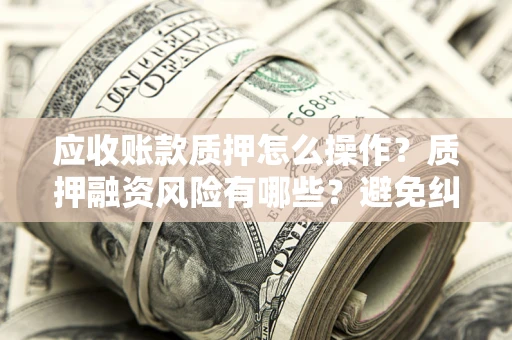 武汉应收账款质押怎么操作？质押融资风险有哪些？避免纠纷高效融资技巧