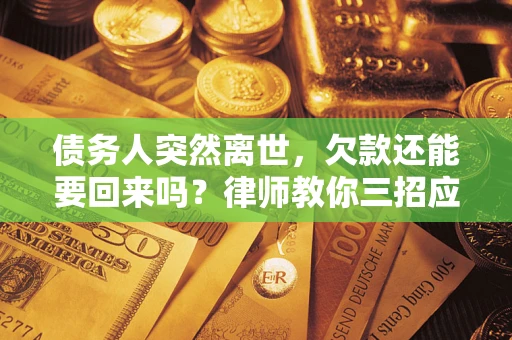 武汉债务人突然离世，欠款还能要回来吗？律师教你三招应对