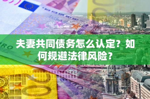 武汉夫妻共同债务怎么认定？如何规避法律风险？