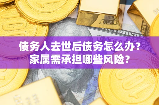 武汉债务人去世后债务怎么办？家属需承担哪些风险？