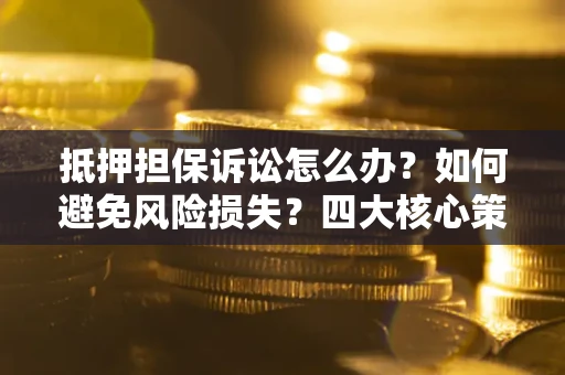 武汉抵押担保诉讼怎么办？如何避免风险损失？四大核心策略全解读