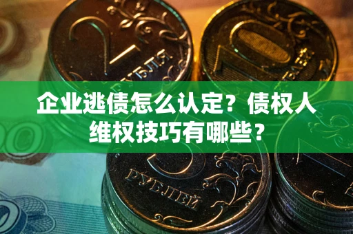 武汉企业逃债怎么认定？债权人维权技巧有哪些？