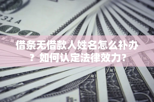 武汉借条无借款人姓名怎么补办？如何认定法律效力？