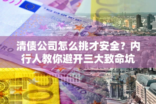 武汉清债公司怎么挑才安全?内行人教你避开三大致命坑 武汉清债公司怎么挑才安全?内行人教你避开三大致命坑