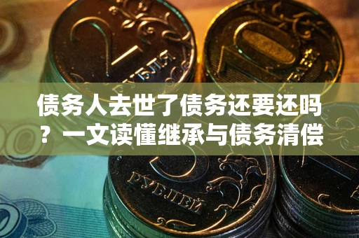 武汉债务人去世了债务还要还吗？一文读懂继承与债务清偿