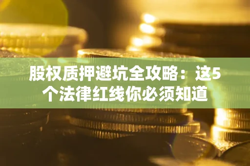 武汉股权质押避坑全攻略：这5个法律红线你必须知道