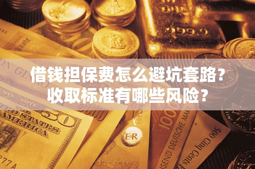 武汉借钱担保费怎么避坑套路?收取标准有哪些风险? 武汉借钱担保费怎么避坑套路?收取标准有哪些风险?