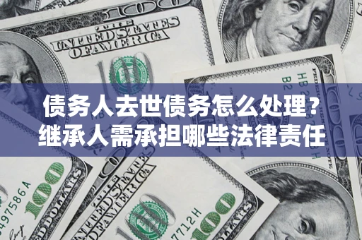 武汉债务人去世债务怎么处理？继承人需承担哪些法律责任？
