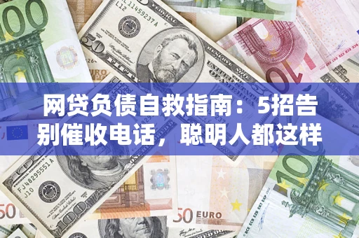 武汉网贷负债自救指南：5招告别催收电话，聪明人都这样做