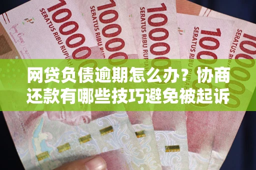 武汉网贷负债逾期怎么办？协商还款有哪些技巧避免被起诉？