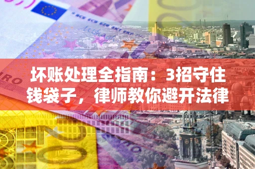 武汉坏账处理全指南：3招守住钱袋子，律师教你避开法律雷区