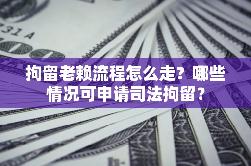 武汉拘留老赖流程怎么走?哪些情况可申请司法拘留? 武汉拘留老赖流程怎么走?哪些情况可申请司法拘留?