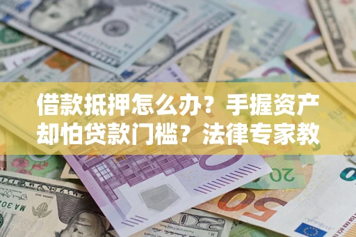 武汉借款抵押怎么办？手握资产却怕贷款门槛？法律专家教你办抵押不踩坑