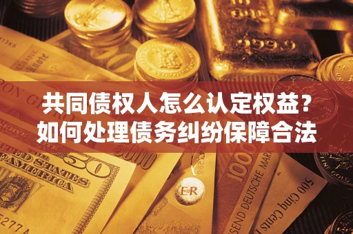 武汉共同债权人怎么认定权益？如何处理债务纠纷保障合法权益？