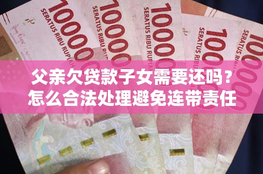 武汉父亲欠贷款子女需要还吗？怎么合法处理避免连带责任？