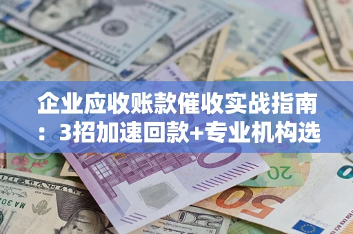 武汉企业应收账款催收实战指南：3招加速回款+专业机构选择避坑