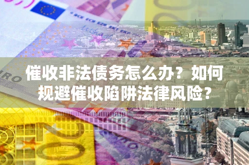 武汉催收非法债务怎么办？如何规避催收陷阱法律风险？