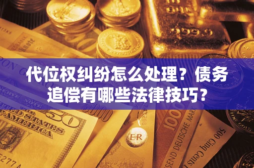武汉代位权纠纷怎么处理？债务追偿有哪些法律技巧？