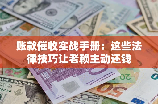 武汉账款催收实战手册：这些法律技巧让老赖主动还钱