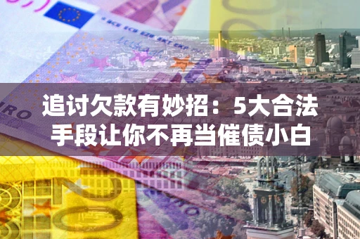 武汉追讨欠款有妙招：5大合法手段让你不再当催债小白
