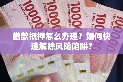 武汉借款抵押怎么办理？如何快速解除风险陷阱？