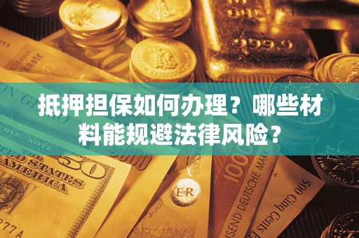 武汉抵押担保如何办理？哪些材料能规避法律风险？