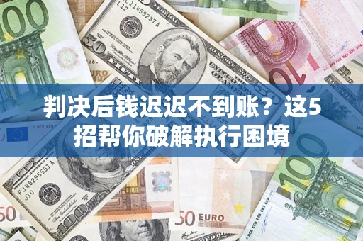 武汉判决后钱迟迟不到账？这5招帮你破解执行困境