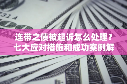 武汉连带之债被起诉怎么处理？七大应对措施和成功案例解析