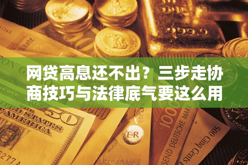 武汉网贷高息还不出？三步走协商技巧与法律底气要这么用