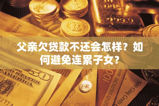 武汉父亲欠贷款不还会怎样？如何避免连累子女？