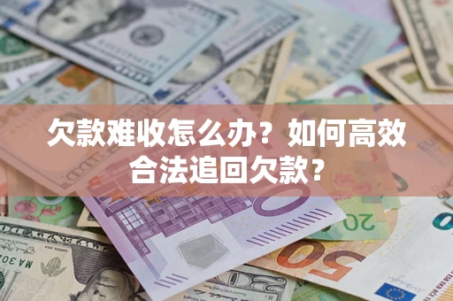 武汉欠款难收怎么办？如何高效合法追回欠款？