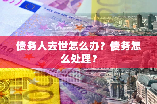 武汉债务人去世怎么办？债务怎么处理？