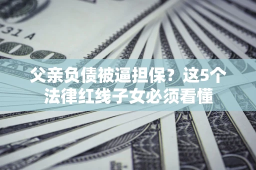 武汉父亲负债被逼担保？这5个法律红线子女必须看懂
