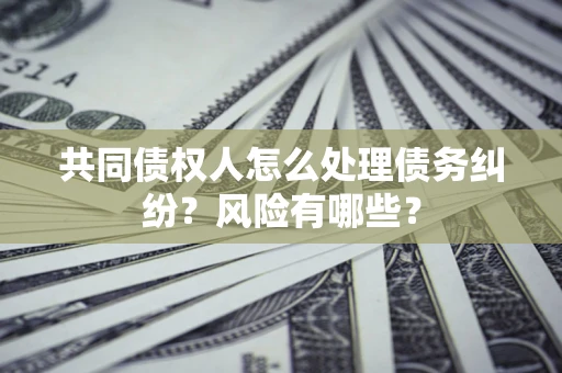 武汉共同债权人怎么处理债务纠纷？风险有哪些？