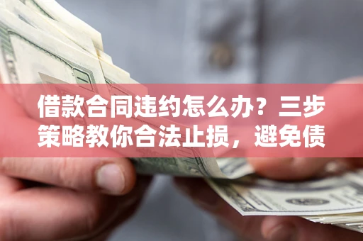 武汉借款合同违约怎么办？三步策略教你合法止损，避免债务危机升级