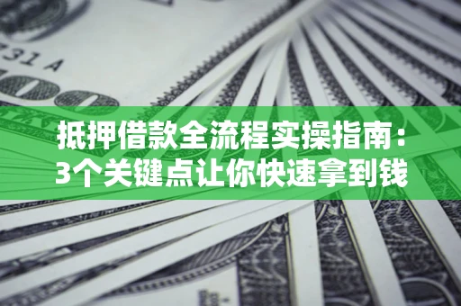 武汉抵押借款全流程实操指南：3个关键点让你快速拿到钱