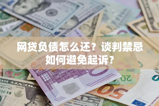 武汉网贷负债怎么还？谈判禁忌如何避免起诉？