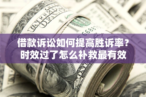 武汉借款诉讼如何提高胜诉率？时效过了怎么补救最有效