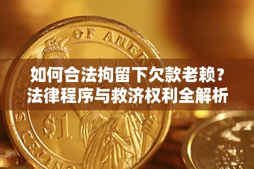 武汉如何合法拘留下欠款老赖？法律程序与救济权利全解析
